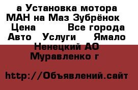 а Установка мотора МАН на Маз Зубрёнок  › Цена ­ 250 - Все города Авто » Услуги   . Ямало-Ненецкий АО,Муравленко г.